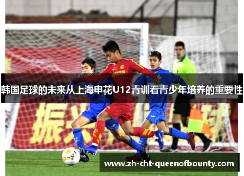 韩国足球的未来从上海申花U12青训看青少年培养的重要性