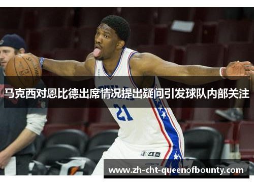 马克西对恩比德出席情况提出疑问引发球队内部关注