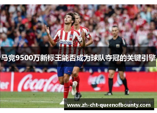马竞9500万新标王能否成为球队夺冠的关键引擎