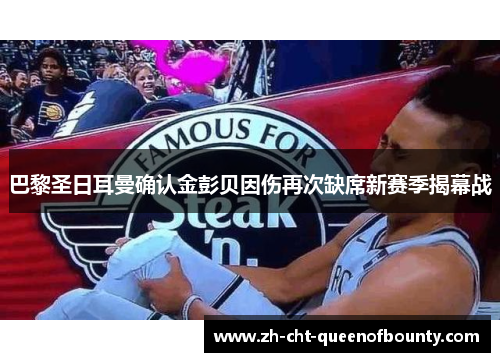 巴黎圣日耳曼确认金彭贝因伤再次缺席新赛季揭幕战 巴黎圣日耳曼确认金彭贝因伤再次缺席新赛季揭幕战