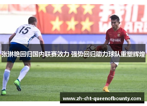 张琳艳回归国内联赛效力 强势回归助力球队重塑辉煌 张琳艳回归国内联赛效力 强势回归助力球队重塑辉煌