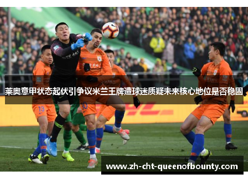 莱奥意甲状态起伏引争议米兰王牌遭球迷质疑未来核心地位是否稳固 莱奥意甲状态起伏引争议米兰王牌遭球迷质疑未来核心地位是否稳固