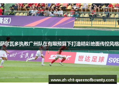 萨尔瓦多执教广州队在有限预算下打造精彩地面传控风格 萨尔瓦多执教广州队在有限预算下打造精彩地面传控风格