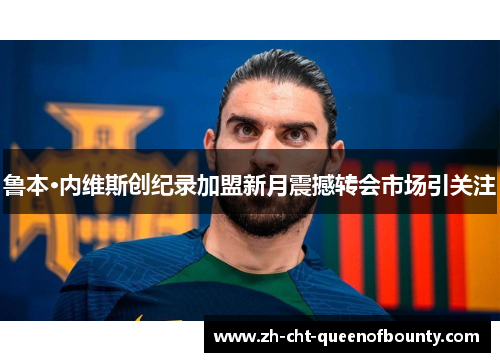鲁本·内维斯创纪录加盟新月震撼转会市场引关注