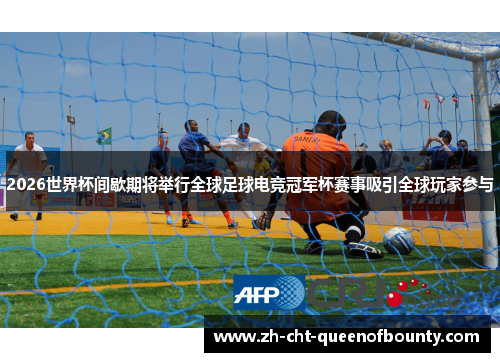 2026世界杯间歇期将举行全球足球电竞冠军杯赛事吸引全球玩家参与
