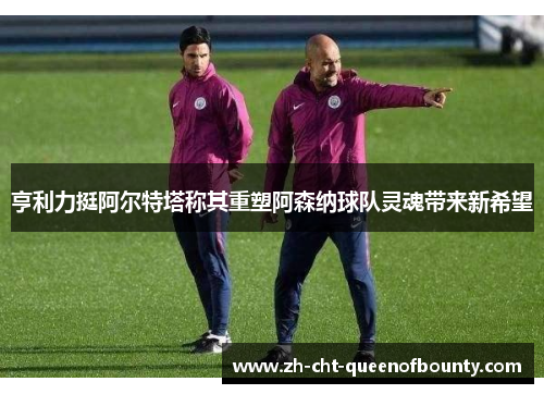 亨利力挺阿尔特塔称其重塑阿森纳球队灵魂带来新希望